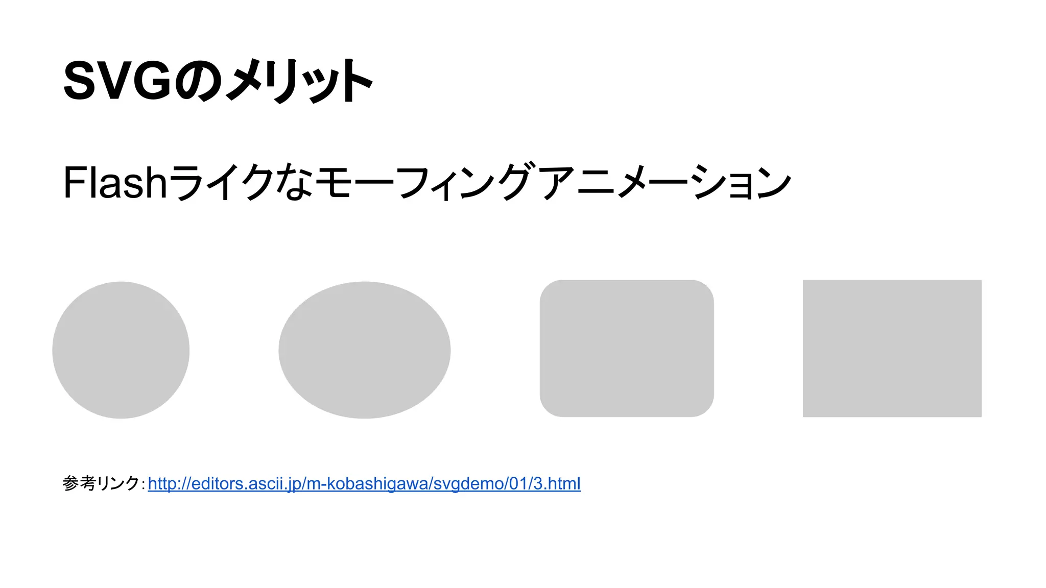 SVGのメリット
Flashライクなモーフィングアニメーション
参考リンク：http://editors.ascii.jp/m-kobashigawa/svgdemo/01/3.html
 