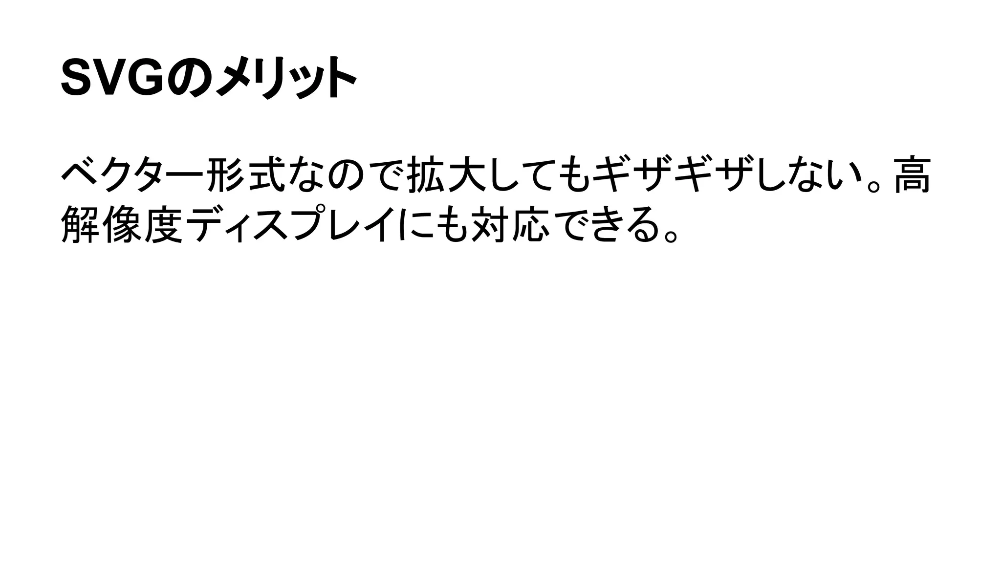 SVGのメリット
ベクター形式なので拡大してもギザギザしない。高
解像度ディスプレイにも対応できる。
 