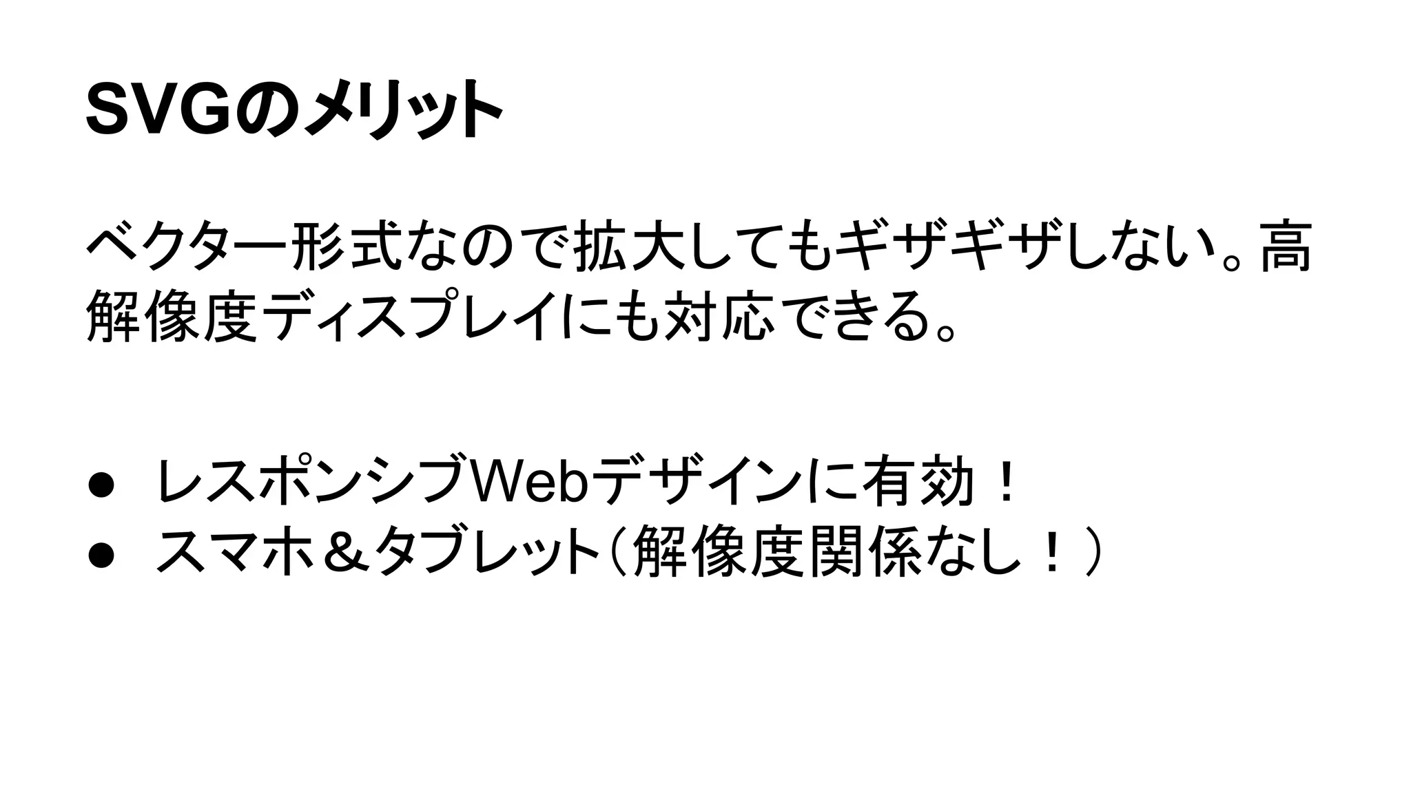 SVGのメリット
ベクター形式なので拡大してもギザギザしない。高
解像度ディスプレイにも対応できる。
● レスポンシブWebデザインに有効！
● スマホ＆タブレット（解像度関係なし！）
 