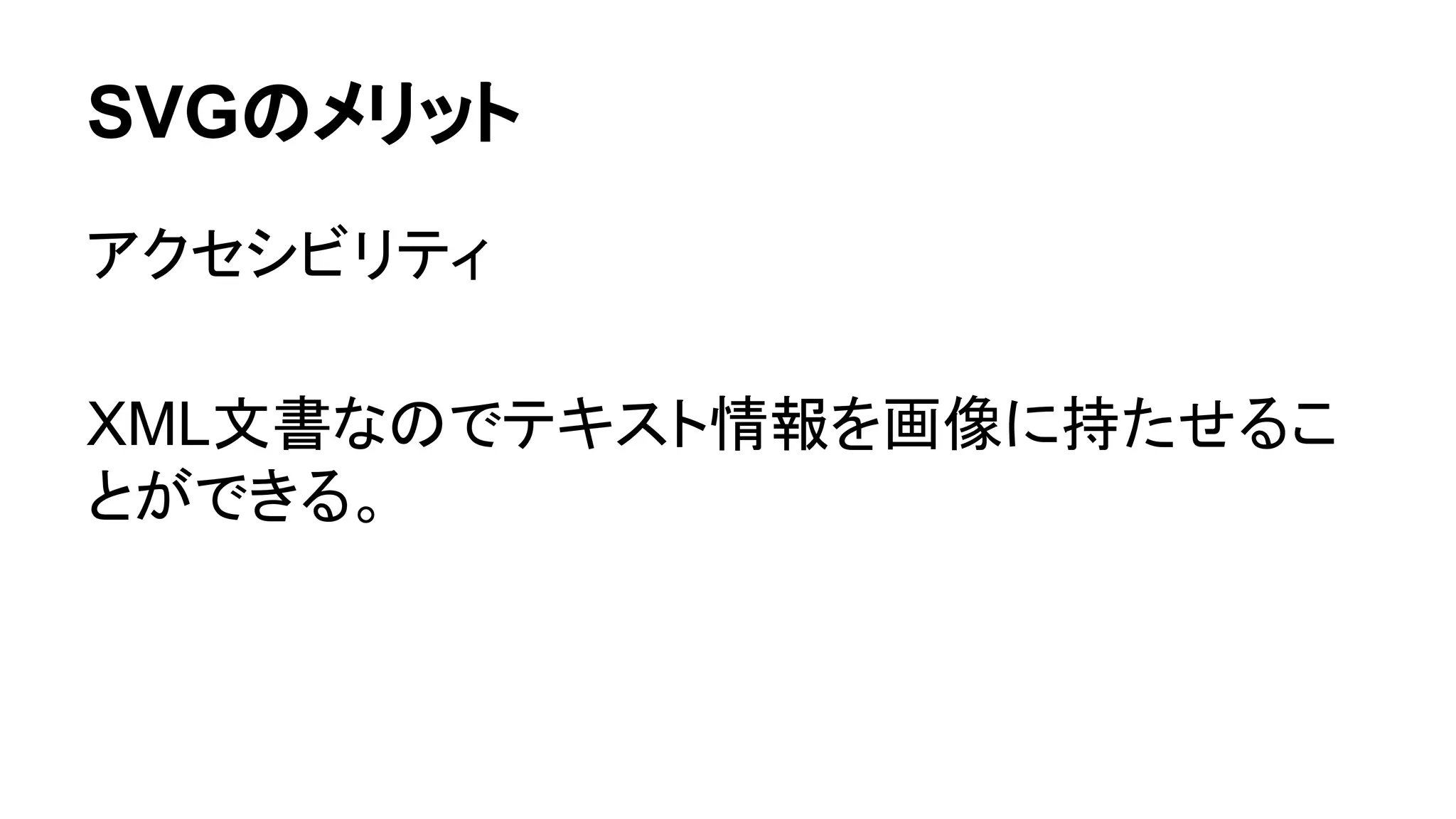 SVGのメリット
アクセシビリティ
XML文書なのでテキスト情報を画像に持たせるこ
とができる。
 