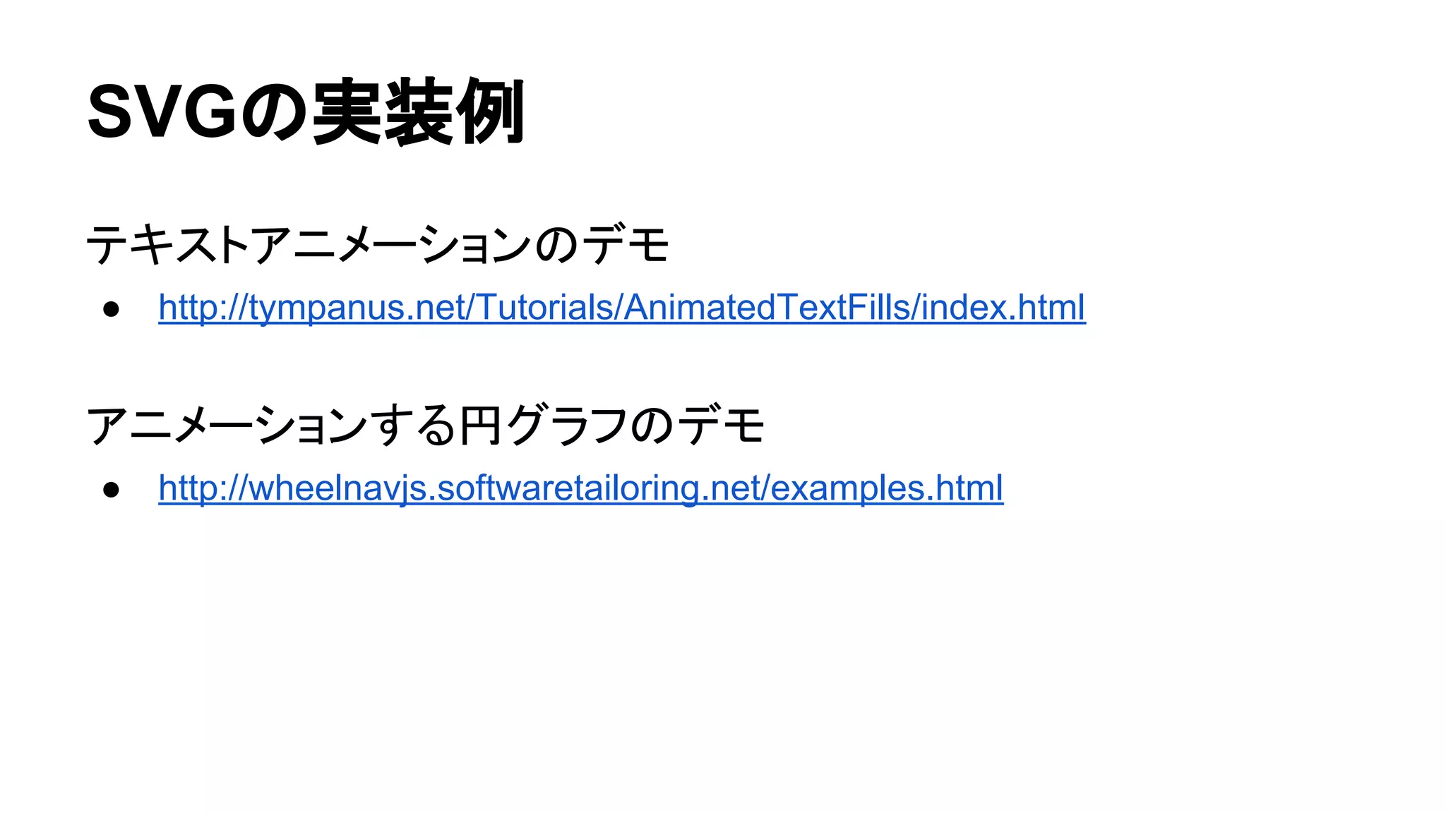 SVGの実装例
テキストアニメーションのデモ
● http://tympanus.net/Tutorials/AnimatedTextFills/index.html
アニメーションする円グラフのデモ
● http://wheelnavjs.softwaretailoring.net/examples.html
 