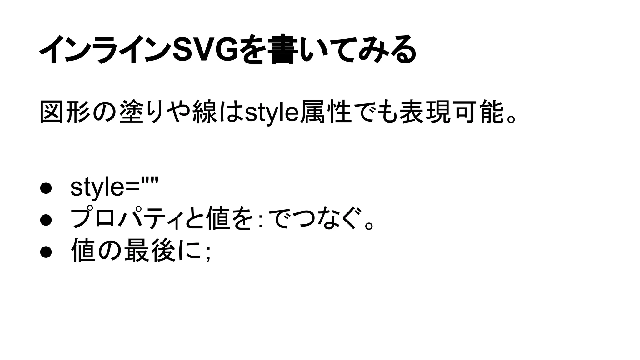 インラインSVGを書いてみる
図形の塗りや線はstyle属性でも表現可能。
● style=""
● プロパティと値を：でつなぐ。
● 値の最後に；
 