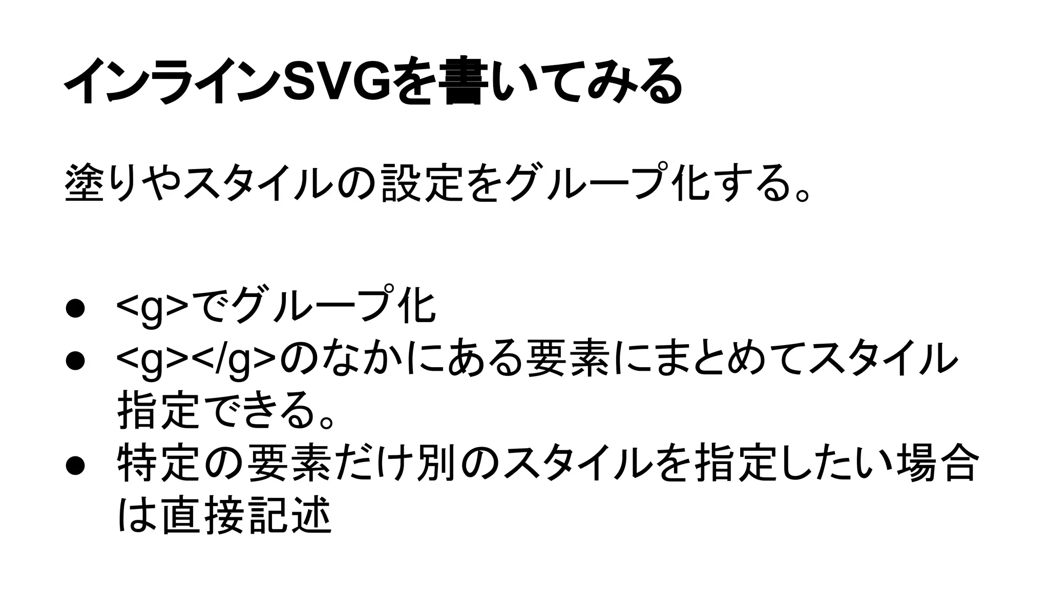 インラインSVGを書いてみる
塗りやスタイルの設定をグループ化する。
● <g>でグループ化
● <g></g>のなかにある要素にまとめてスタイル
指定できる。
● 特定の要素だけ別のスタイルを指定したい場合
は直接記述
 