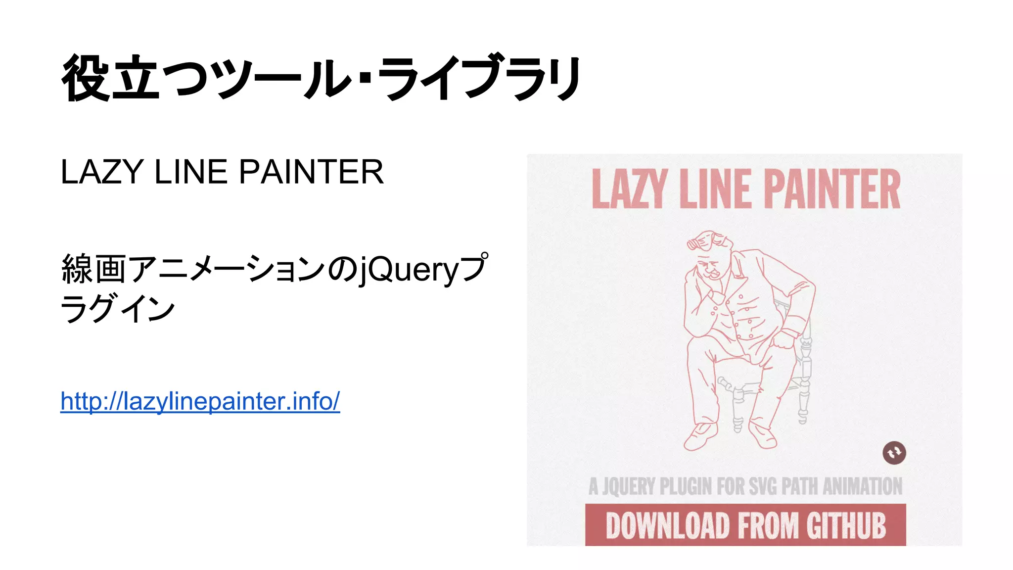 役立つツール・ライブラリ
LAZY LINE PAINTER
線画アニメーションのjQueryプ
ラグイン
http://lazylinepainter.info/
 