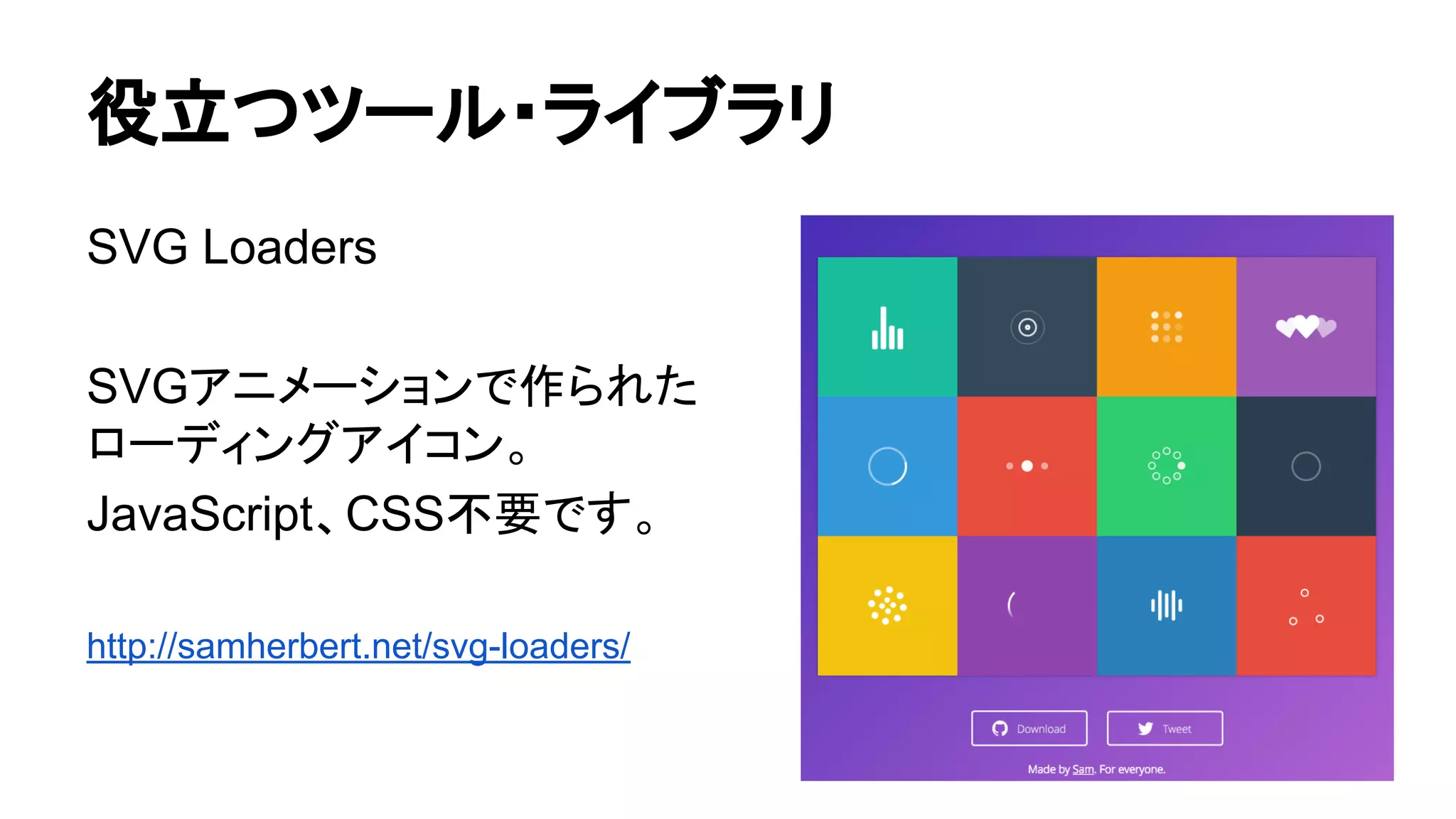 役立つツール・ライブラリ
SVG Loaders
SVGアニメーションで作られた
ローディングアイコン。
JavaScript、CSS不要です。
http://samherbert.net/svg-loaders/
 