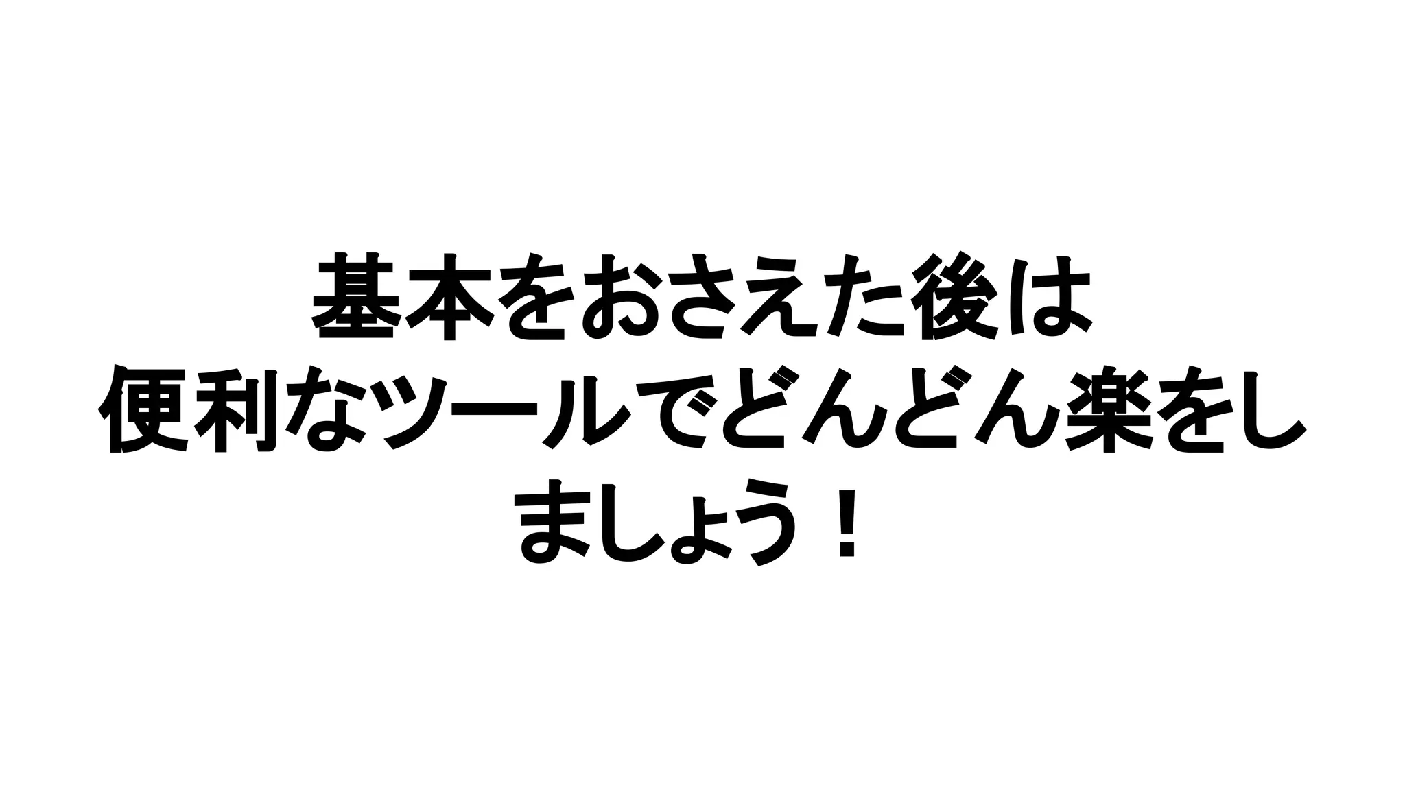 基本をおさえた後は
便利なツールでどんどん楽をし
ましょう！
 