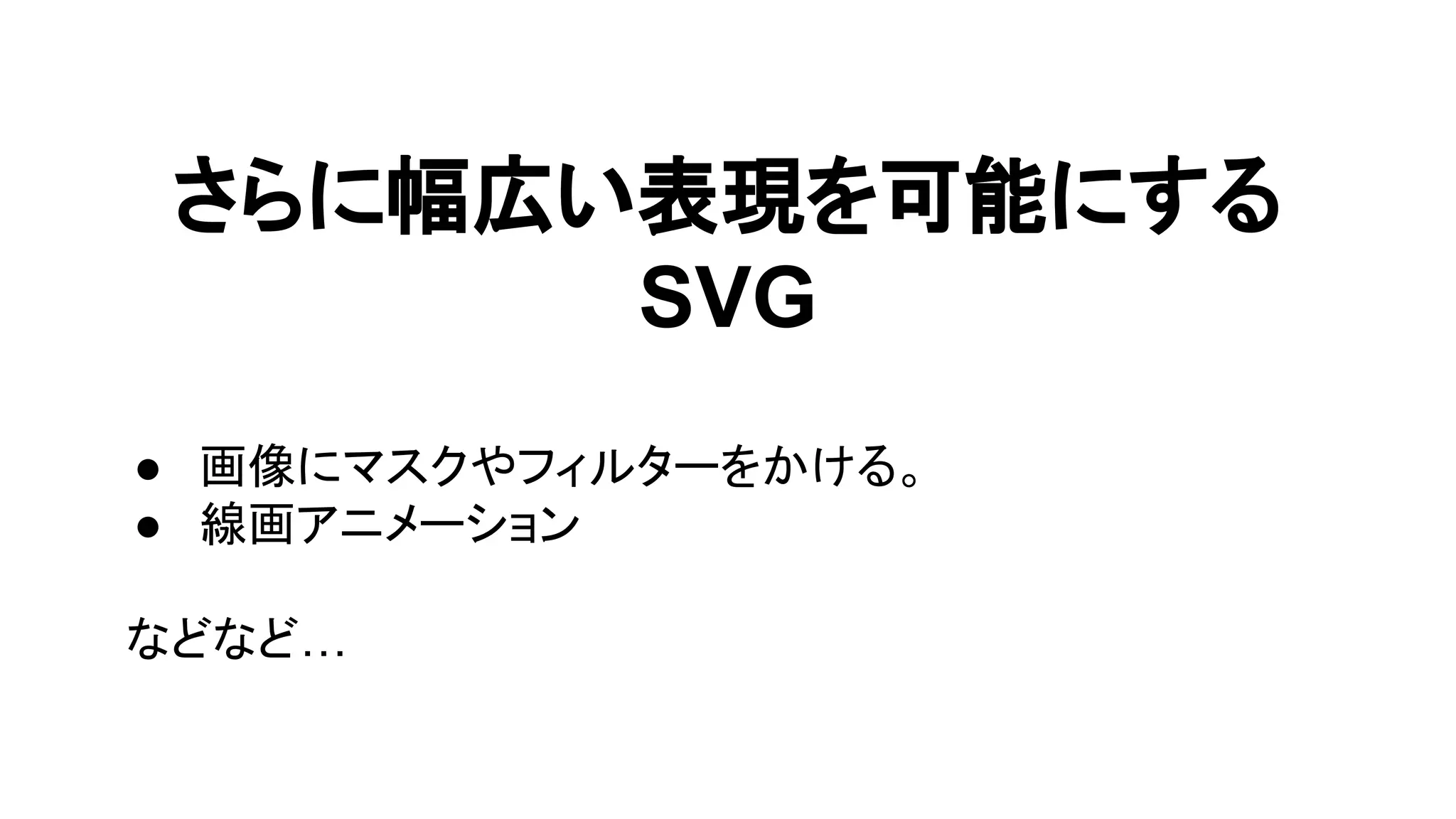 さらに幅広い表現を可能にする
SVG
● 画像にマスクやフィルターをかける。
● 線画アニメーション
などなど…
 