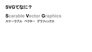 SVGてなに？
Scarable Vector Graphics
スケーラブル　ベクター　グラフィックス
 