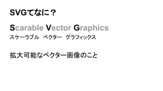 SVGてなに？
Scarable Vector Graphics
スケーラブル　ベクター　グラフィックス
拡大可能なベクター画像のこと
 