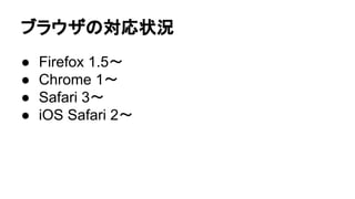 ブラウザの対応状況
● Firefox 1.5〜
● Chrome 1〜
● Safari 3〜
● iOS Safari 2〜
 
