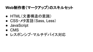 Web制作者（マークアップ）のスキルセット
● HTML（文書構造の意識）
● CSS・メタ言語（Sass, Less）
● JavaScript
● CMS
● レスポンシブ・マルチデバイス対応
 