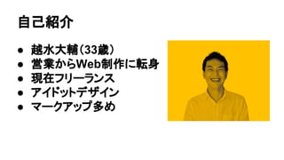 自己紹介
● 越水大輔（33歳）
● 営業からWeb制作に転身
● 現在フリーランス
● アイドットデザイン
● マークアップ多め
 