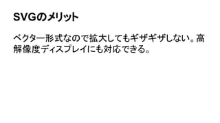 SVGのメリット
ベクター形式なので拡大してもギザギザしない。高
解像度ディスプレイにも対応できる。
 