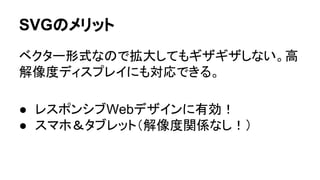 SVGのメリット
ベクター形式なので拡大してもギザギザしない。高
解像度ディスプレイにも対応できる。
● レスポンシブWebデザインに有効！
● スマホ＆タブレット（解像度関係なし！）
 