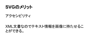 SVGのメリット
アクセシビリティ
XML文書なのでテキスト情報を画像に持たせるこ
とができる。
 