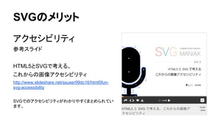 SVGのメリット
アクセシビリティ
参考スライド
HTML5とSVGで考える、
これからの画像アクセシビリティ
http://www.slideshare.net/ssuser99dc16/html5fun-
svg-accessibility
SVGでのアクセシビリティがわかりやすくまとめられてい
ます。
 