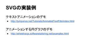 SVGの実装例
テキストアニメーションのデモ
● http://tympanus.net/Tutorials/AnimatedTextFills/index.html
アニメーションする円グラフのデモ
● http://wheelnavjs.softwaretailoring.net/examples.html
 