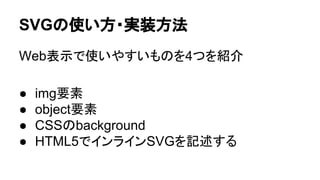SVGの使い方・実装方法
Web表示で使いやすいものを4つを紹介
● img要素
● object要素
● CSSのbackground
● HTML5でインラインSVGを記述する
 