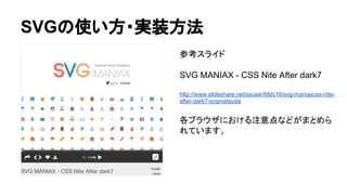 SVGの使い方・実装方法
参考スライド
SVG MANIAX - CSS Nite After dark7
http://www.slideshare.net/ssuser99dc16/svg-maniaxcss-nite-
after-dark7-svgmatsuda
各ブラウザにおける注意点などがまとめら
れています。
 