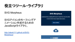 役立つツール・ライブラリ
SVG Morpheus
SVGアイコンのモーフィングア
ニメーション作成するための
JavaScriptライブラリ。
http://alexk111.github.io/SVG-
Morpheus/
 