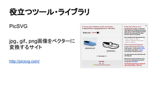 役立つツール・ライブラリ
PicSVG
jpg、gif、png画像をベクターに
変換するサイト
http://picsvg.com/
 