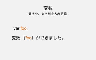 変数
- 数字や、文字列を入れる箱 -
var foo;
変数 『foo』ができました。
 