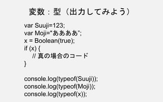 var Suuji=123;
var Moji="ああああ”;
x = Boolean(true);
if (x) {
// 真の場合のコード
}
console.log(typeof(Suuji));
console.log(typeof(Moji));
console.log(typeof(x));
変数：型（出力してみよう）
 