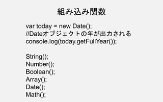 var today = new Date();
//Dateオブジェクトの年が出力される
console.log(today.getFullYear());
String();
Number();
Boolean();
Array();
Date();
Math();
組み込み関数
 