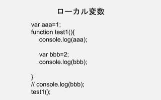 var aaa=1;
function test1(){
console.log(aaa);
var bbb=2;
console.log(bbb);
}
// console.log(bbb);
test1();
ローカル変数
 