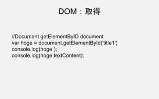 //Document getElementByID document
var hoge = document.getElementById('title1')
console.log(hoge );
console.log(hoge.textContent);
DOM：取得
 