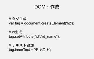 DOM：作成
// タグ生成
var tag = document.createElement('h2');
// id生成
tag.setAttribute(“id”,“id_name”);
// テキスト追加
tag.innerText = 'テキスト';
 