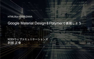 HTML5fun KANAZAWA 
Google Material DesignをPolymerで表現しよう 
KDDIウェブコミュニケーションズ 
阿部正幸 
 