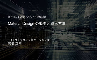 神戸ITフェスティバル× HTML5fun 
Material Design の概要と導入方法 
KDDIウェブコミュニケーションズ 
阿部正幸 
 