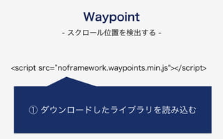 Waypoint
<script src= noframework.waypoints.min.js"></script>
- スクロール位置を検出する -
① ダウンロードしたライブラリを読み込む
 