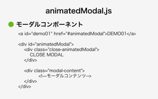 <a id="demo01" href="#animatedModal">DEMO01</a>
<div id="animatedModal">
<div class="close-animatedModal">
CLOSE MODAL
</div>
<div class="modal-content">
<!̶モーダルコンテンツ-->
</div>
</div>
● モーダルコンポーネント
animatedModal.js
 
