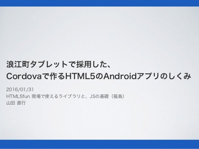 浪江町タブレットで採用した、
Cordovaで作るHTML5のAndroidアプリのしくみ
2016/01/31
HTML5fun 現場で使えるライブラリと、JSの基礎（福島）
山田 直行
 