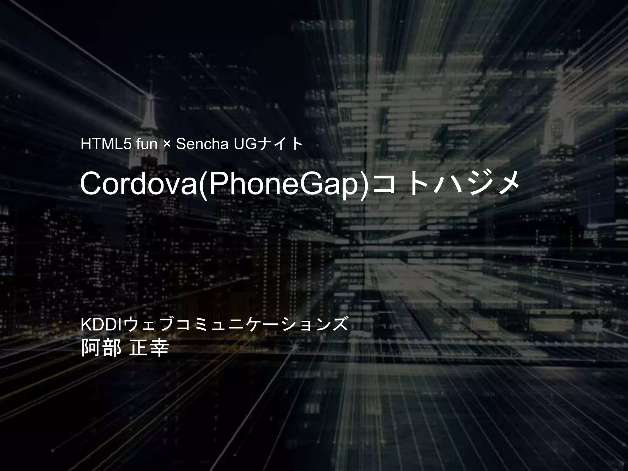 Cordova(PhoneGap)コトハジメ
HTML5 fun × Sencha UGナイト
KDDIウェブコミュニケーションズ
阿部 正幸
 