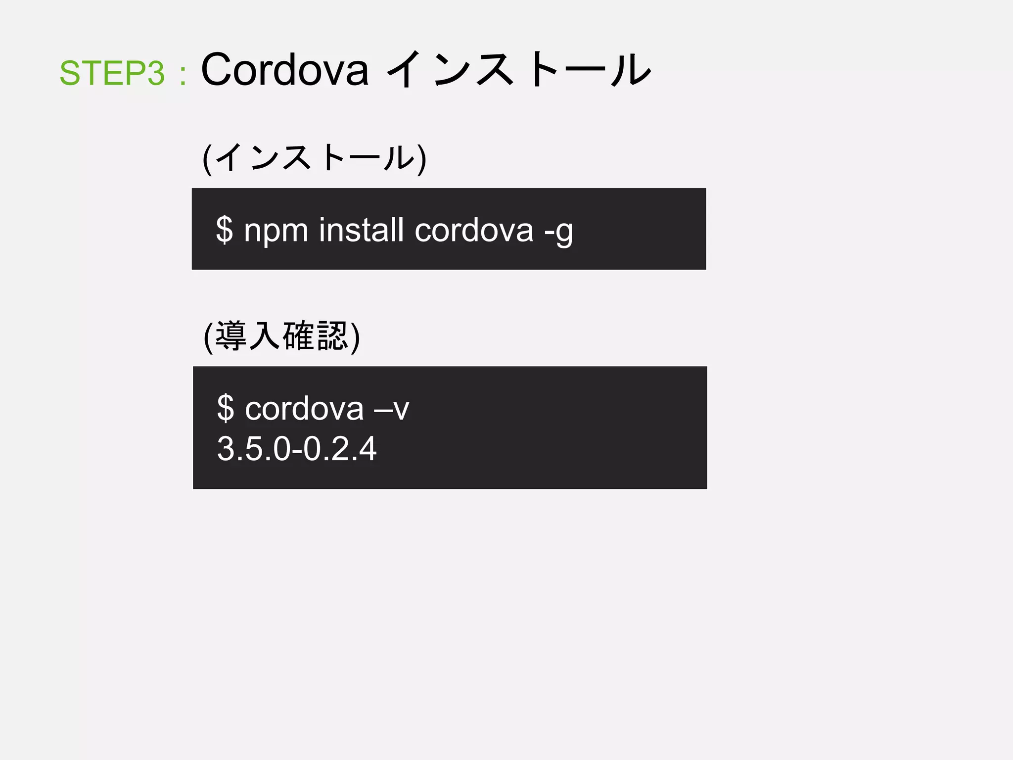 STEP3 : Cordova インストール
(インストール)
$ npm install cordova -g
(導入確認)
$ cordova –v
3.5.0-0.2.4
 