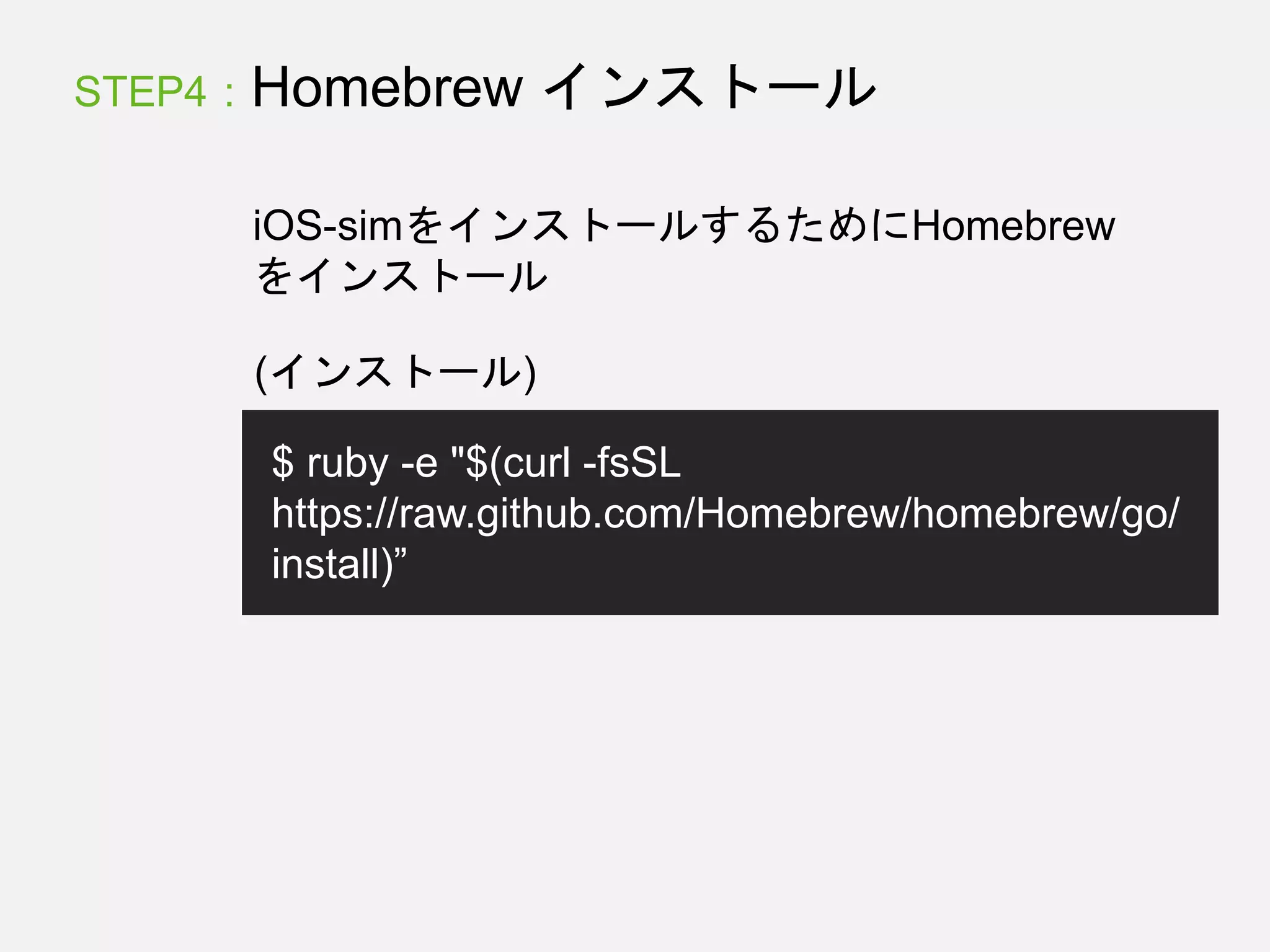 (インストール)
$ ruby -e "$(curl -fsSL
https://raw.github.com/Homebrew/homebrew/go/
install)”
STEP4 : Homebrew インストール
iOS-simをインストールするためにHomebrew
をインストール
 