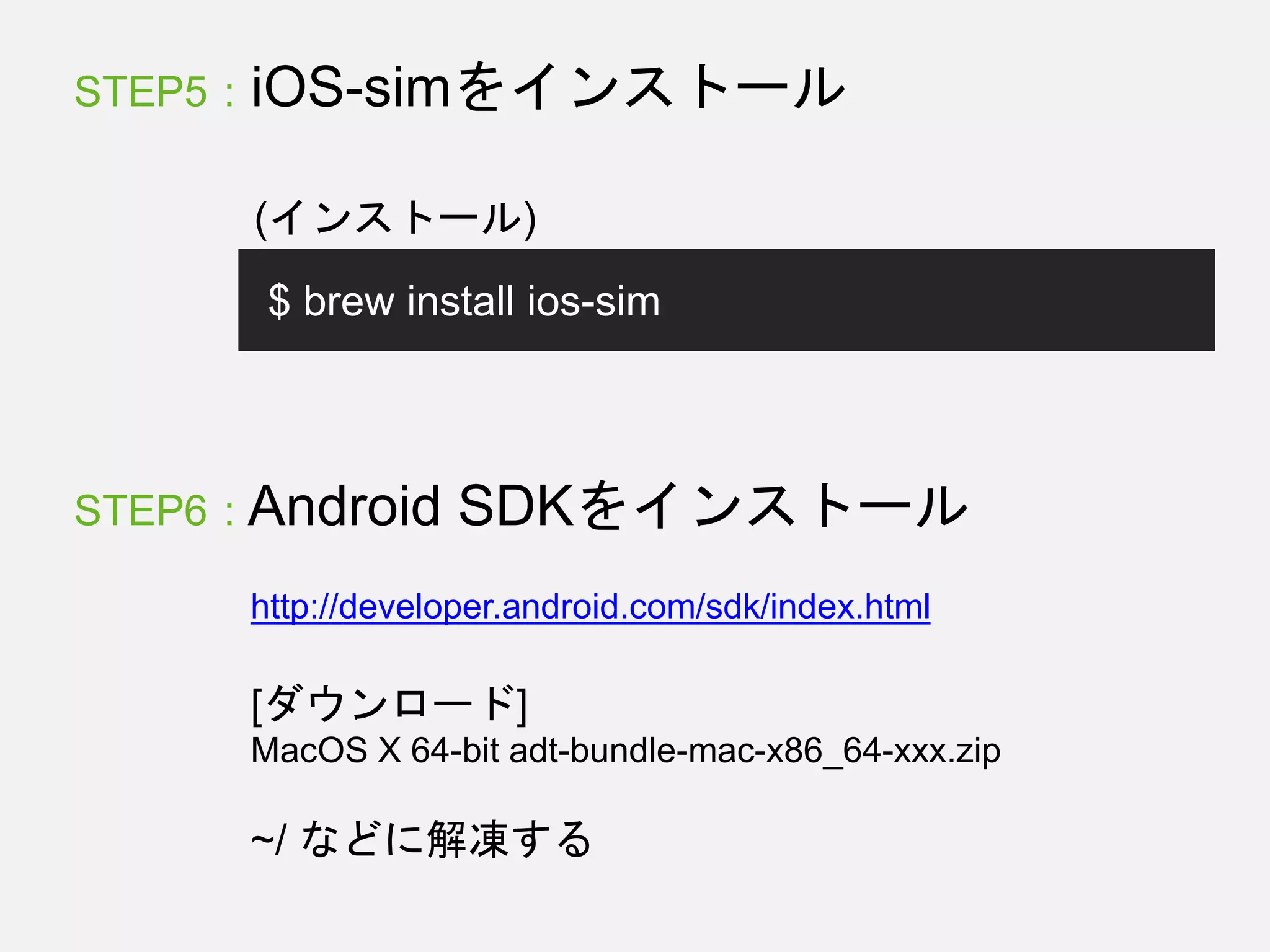STEP5 : iOS-simをインストール
$ brew install ios-sim
(インストール)
STEP6 : Android SDKをインストール
http://developer.android.com/sdk/index.html
[ダウンロード]
MacOS X 64-bit adt-bundle-mac-x86_64-xxx.zip
~/ などに解凍する
 