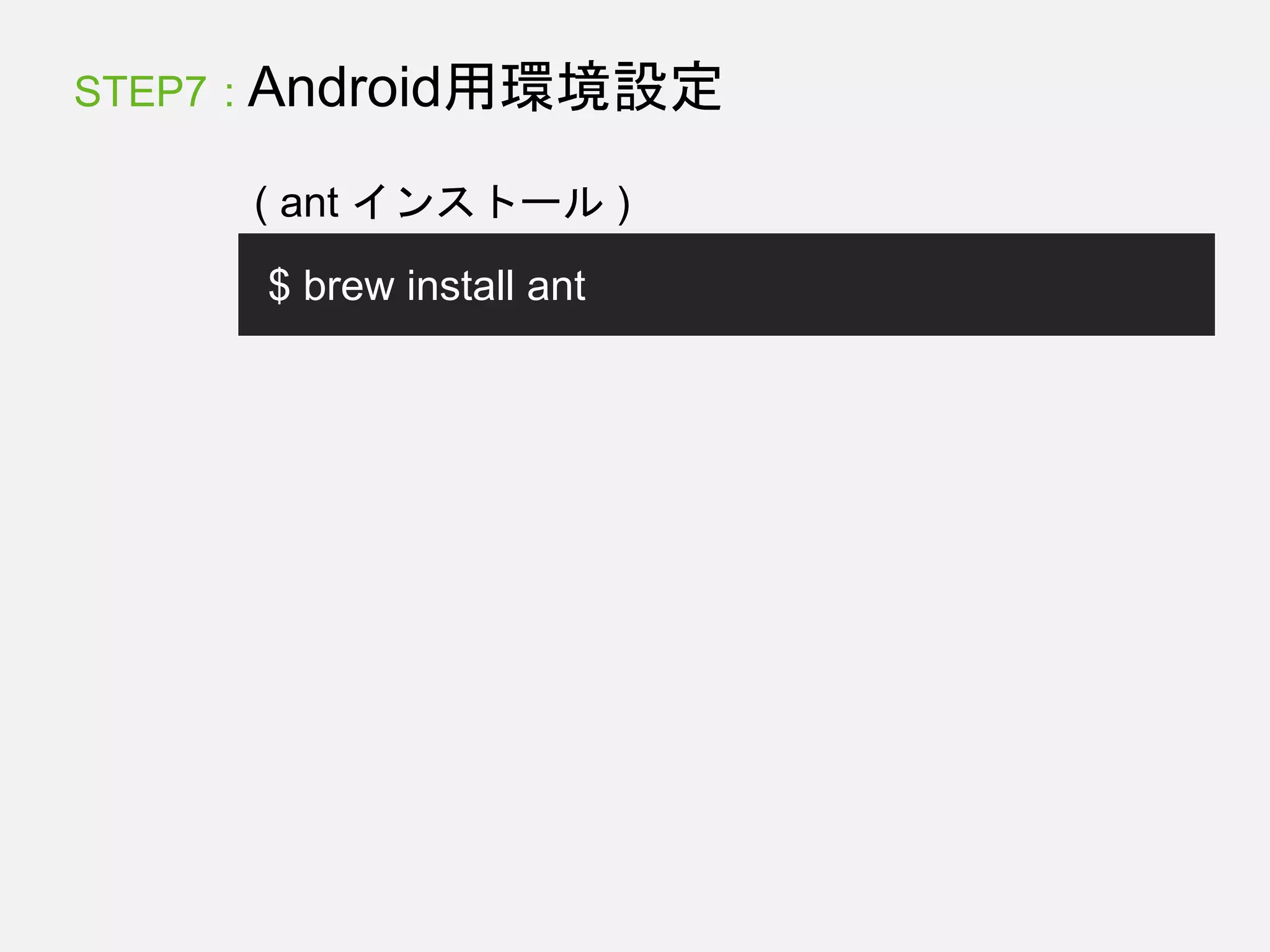 STEP7 : Android用環境設定
$ brew install ant
( ant インストール )
 