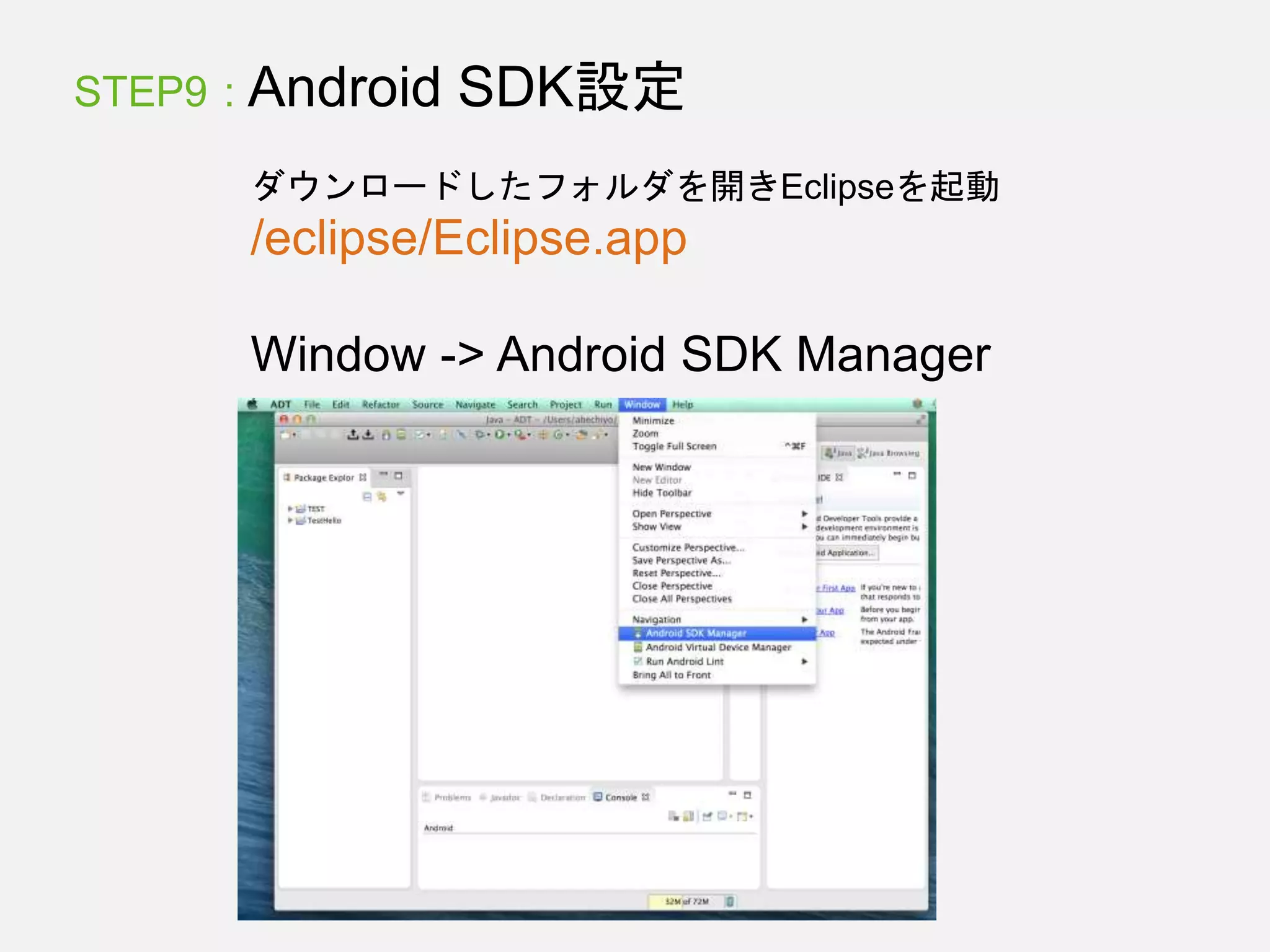 STEP9 : Android SDK設定
ダウンロードしたフォルダを開きEclipseを起動
/eclipse/Eclipse.app
Window -> Android SDK Manager
 