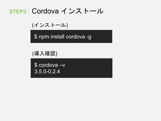 STEP3 : Cordova インストール
(インストール)
$ npm install cordova -g
(導入確認)
$ cordova –v
3.5.0-0.2.4
 