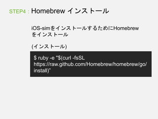(インストール)
$ ruby -e "$(curl -fsSL
https://raw.github.com/Homebrew/homebrew/go/
install)”
STEP4 : Homebrew インストール
iOS-simをインストールするためにHomebrew
をインストール
 