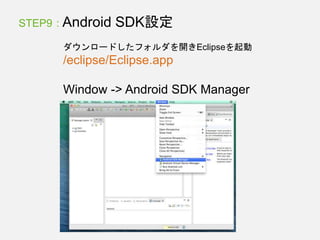 STEP9 : Android SDK設定
ダウンロードしたフォルダを開きEclipseを起動
/eclipse/Eclipse.app
Window -> Android SDK Manager
 