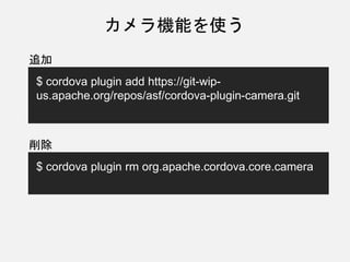 カメラ機能を使う
$ cordova plugin add https://git-wip-
us.apache.org/repos/asf/cordova-plugin-camera.git
追加
$ cordova plugin rm org.apache.cordova.core.camera
削除
 
