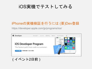 iOS実機でテストしてみる
iPhoneの実機検証を行うには (要)Dev登録
https://developer.apple.com/jp/programs/ios/
( イベント2日前 )
 