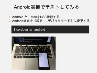$ cordova run android
Android実機でテストしてみる
1. Android と、MacをUSB接続する
2. Andorid端末を『設定 → デバックモード』に変更する
 
