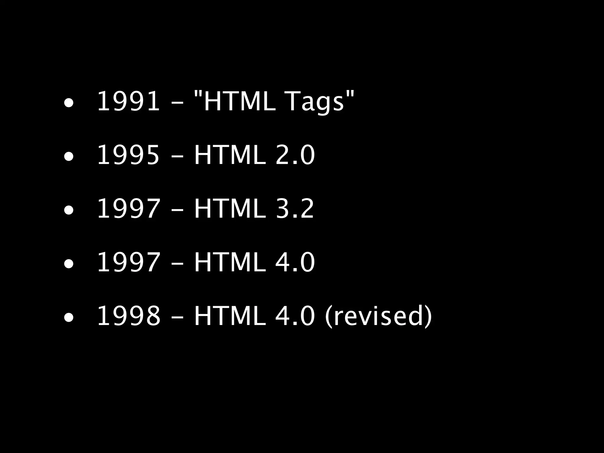 • 1991 - "HTML Tags" • 1995 - HTML 2.0 • 1997 - HTML 3.2 • 1997 - HTML 4.0 • 1998 - HTML 4.0 (revised) 
