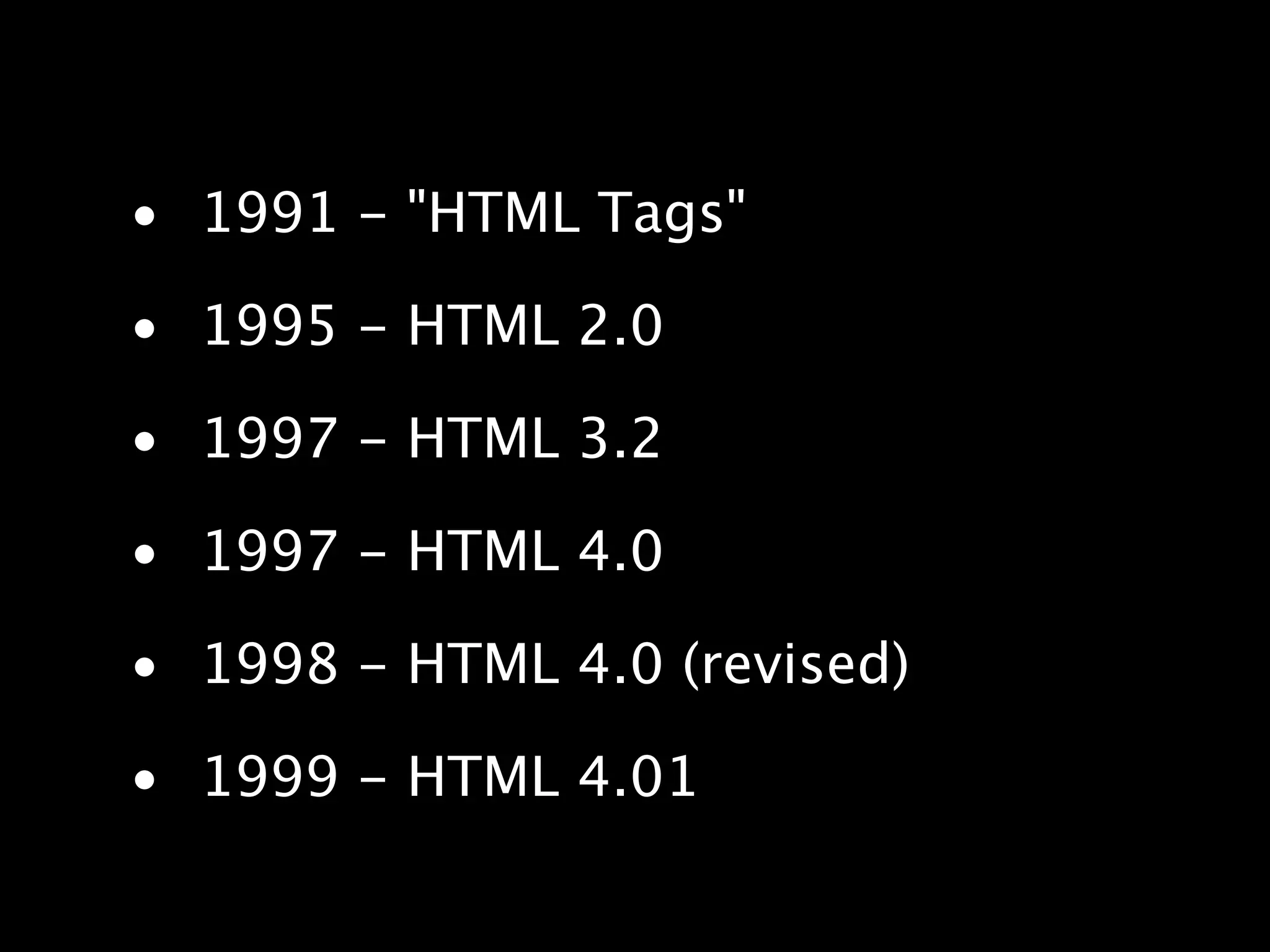 • 1991 - "HTML Tags" • 1995 - HTML 2.0 • 1997 - HTML 3.2 • 1997 - HTML 4.0 • 1998 - HTML 4.0 (revised) • 1999 - HTML 4.01 